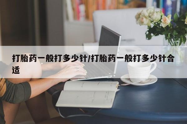 买流产药打胎药保密发货打胎药一般打多少针/打胎药一般打多少针合适