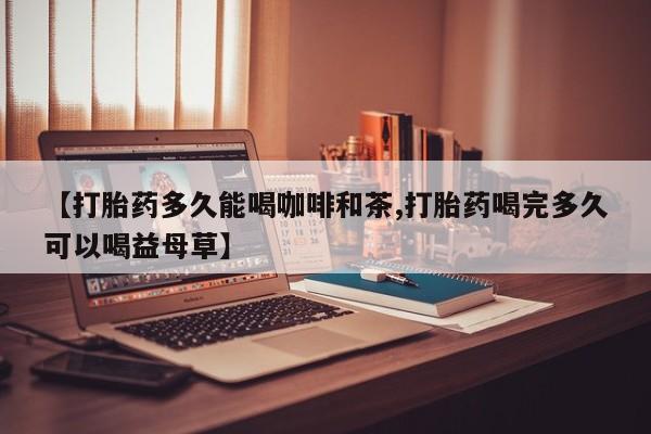 买流产药打胎药保密发货【打胎药多久能喝咖啡和茶,打胎药喝完多久可以喝益母草】