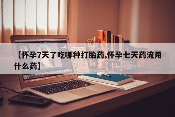 买流产药打胎药保密发货【怀孕7天了吃哪种打胎药,怀孕七天药流用什么药】