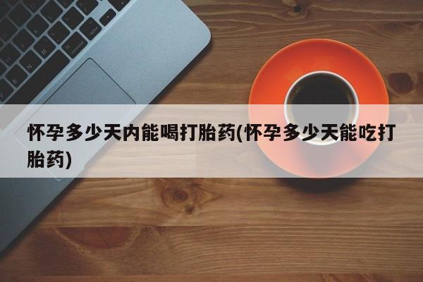 买流产药打胎药保密发货怀孕多少天内能喝打胎药(怀孕多少天能吃打胎药)