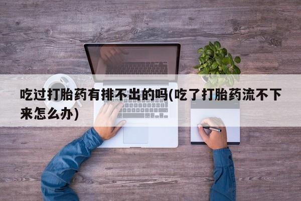 买流产药打胎药保密发货吃过打胎药有排不出的吗(吃了打胎药流不下来怎么办)