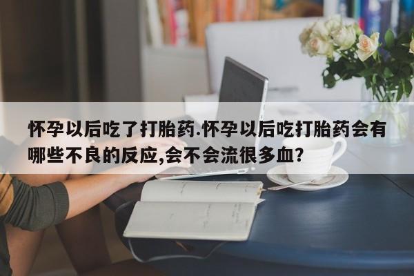 买流产药打胎药保密发货怀孕以后吃了打胎药.怀孕以后吃打胎药会有哪些不良的反应,会不会流很多血？