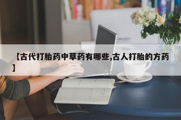 买流产药打胎药保密发货【古代打胎药中草药有哪些,古人打胎的方药】