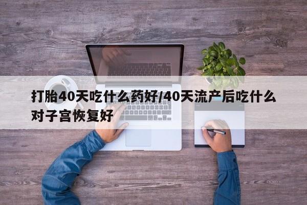 买流产药打胎药保密发货打胎40天吃什么药好/40天流产后吃什么对子宫恢复好