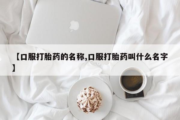 买流产药打胎药保密发货【口服打胎药的名称,口服打胎药叫什么名字】