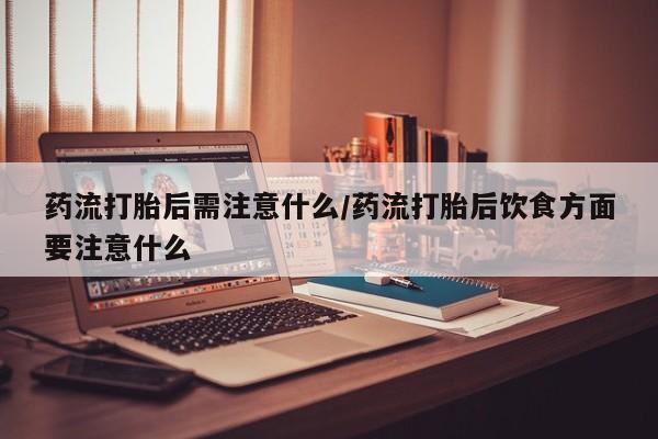 买流产药打胎药保密发货药流打胎后需注意什么/药流打胎后饮食方面要注意什么