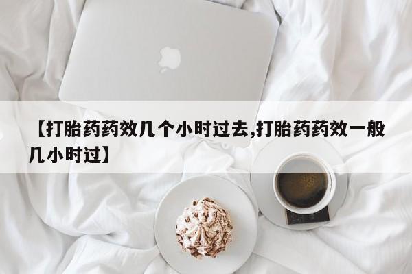 买流产药打胎药保密发货【打胎药药效几个小时过去,打胎药药效一般几小时过】