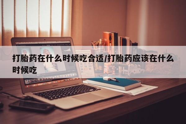 买流产药打胎药保密发货打胎药在什么时候吃合适/打胎药应该在什么时候吃
