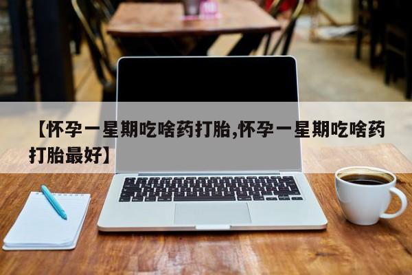 买流产药打胎药保密发货【怀孕一星期吃啥药打胎,怀孕一星期吃啥药打胎最好】