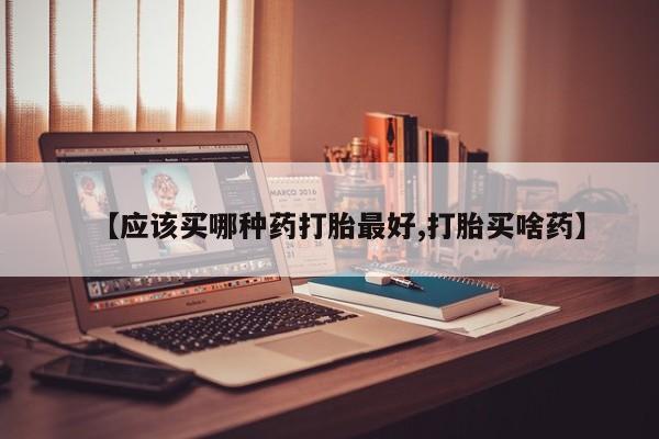 买流产药打胎药保密发货【应该买哪种药打胎最好,打胎买啥药】