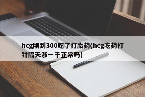 买流产药打胎药保密发货hcg刚到300吃了打胎药(hcg吃药打针隔天涨一千正常吗)