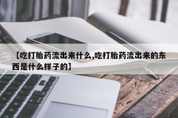 买流产药打胎药保密发货【吃打胎药流出来什么,吃打胎药流出来的东西是什么样子的】