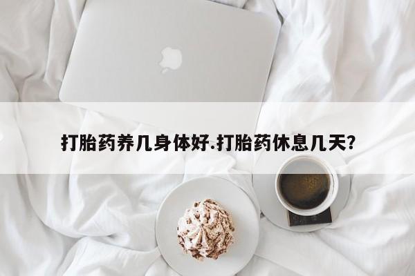买流产药打胎药保密发货打胎药养几身体好.打胎药休息几天？