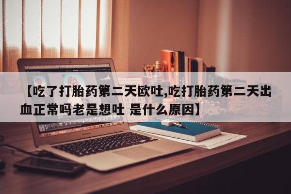 买流产药打胎药保密发货【吃了打胎药第二天欧吐,吃打胎药第二天出血正常吗老是想吐 是什么原因】