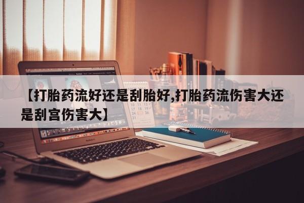 买流产药打胎药保密发货【打胎药流好还是刮胎好,打胎药流伤害大还是刮宫伤害大】