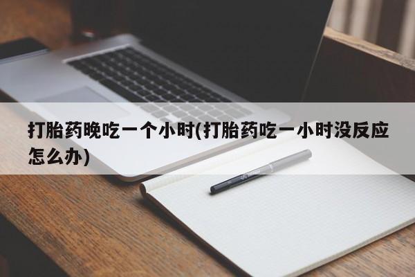 买流产药打胎药保密发货打胎药晚吃一个小时(打胎药吃一小时没反应怎么办)