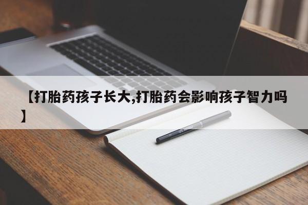 买流产药打胎药保密发货【打胎药孩子长大,打胎药会影响孩子智力吗】