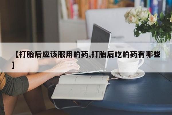 买流产药打胎药保密发货【打胎后应该服用的药,打胎后吃的药有哪些】
