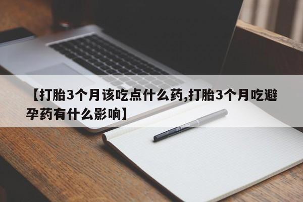 买流产药打胎药保密发货【打胎3个月该吃点什么药,打胎3个月吃避孕药有什么影响】
