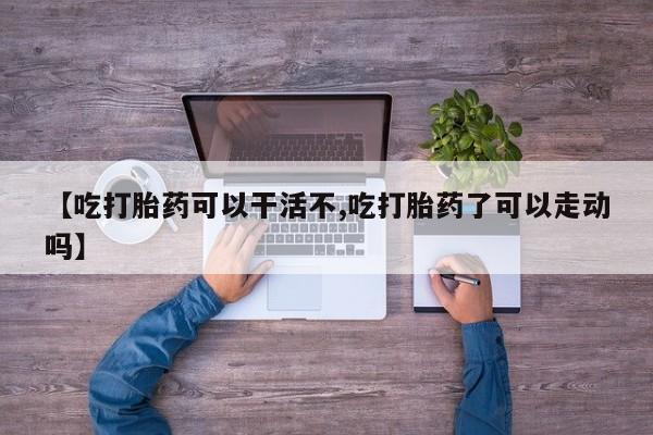买流产药打胎药保密发货【吃打胎药可以干活不,吃打胎药了可以走动吗】