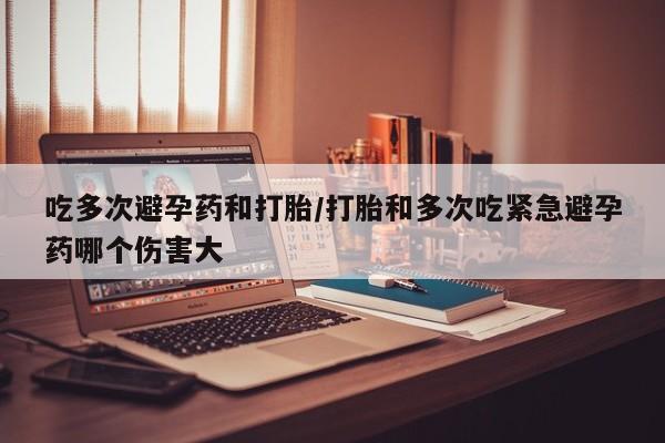 买流产药打胎药保密发货吃多次避孕药和打胎/打胎和多次吃紧急避孕药哪个伤害大