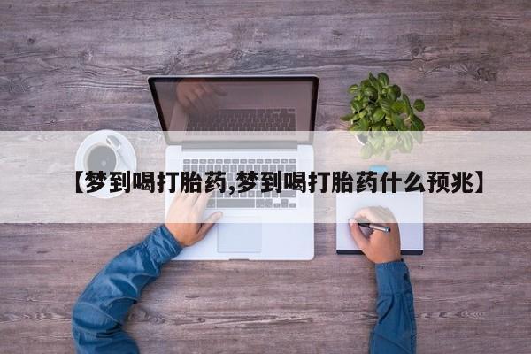 买流产药打胎药保密发货【梦到喝打胎药,梦到喝打胎药什么预兆】