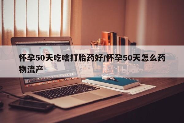买流产药打胎药保密发货怀孕50天吃啥打胎药好/怀孕50天怎么药物流产