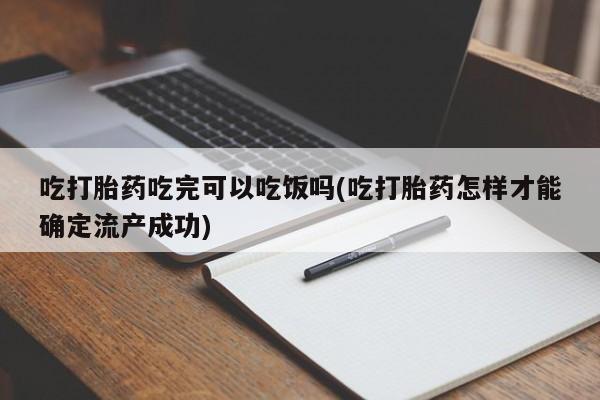 买流产药打胎药保密发货吃打胎药吃完可以吃饭吗(吃打胎药怎样才能确定流产成功)