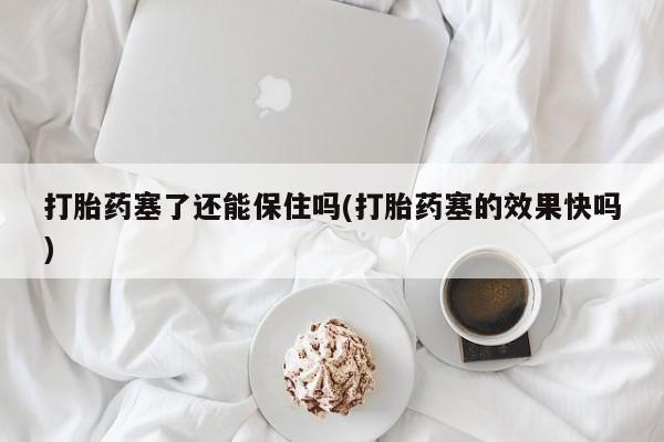 买流产药打胎药保密发货打胎药塞了还能保住吗(打胎药塞的效果快吗)