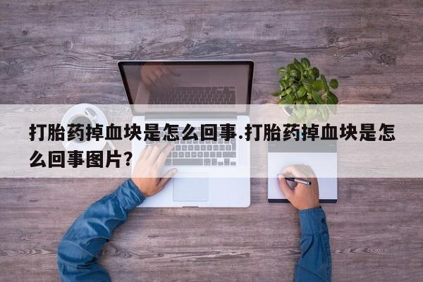 买流产药打胎药保密发货打胎药掉血块是怎么回事.打胎药掉血块是怎么回事图片？