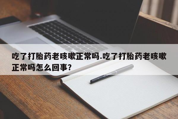 买流产药打胎药保密发货吃了打胎药老咳嗽正常吗.吃了打胎药老咳嗽正常吗怎么回事？