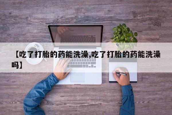 买流产药打胎药保密发货【吃了打胎的药能洗澡,吃了打胎的药能洗澡吗】