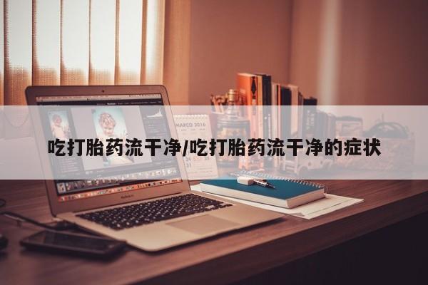 买流产药打胎药保密发货吃打胎药流干净/吃打胎药流干净的症状