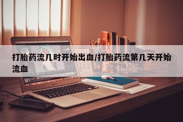 买流产药打胎药保密发货打胎药流几时开始出血/打胎药流第几天开始流血