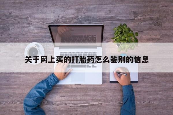 买流产药打胎药保密发货关于网上买的打胎药怎么鉴别的信息