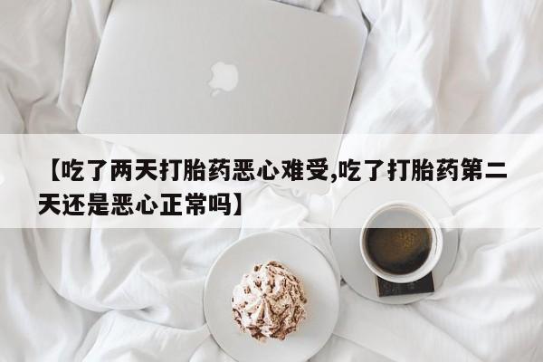 买流产药打胎药保密发货【吃了两天打胎药恶心难受,吃了打胎药第二天还是恶心正常吗】