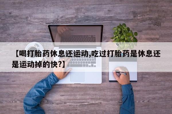 买流产药打胎药保密发货【喝打胎药休息还运动,吃过打胎药是休息还是运动掉的快?】