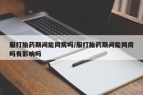 买流产药打胎药保密发货服打胎药期间能同房吗/服打胎药期间能同房吗有影响吗