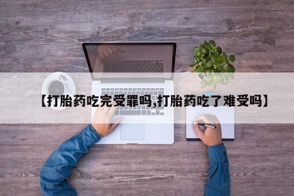 买流产药打胎药保密发货【打胎药吃完受罪吗,打胎药吃了难受吗】