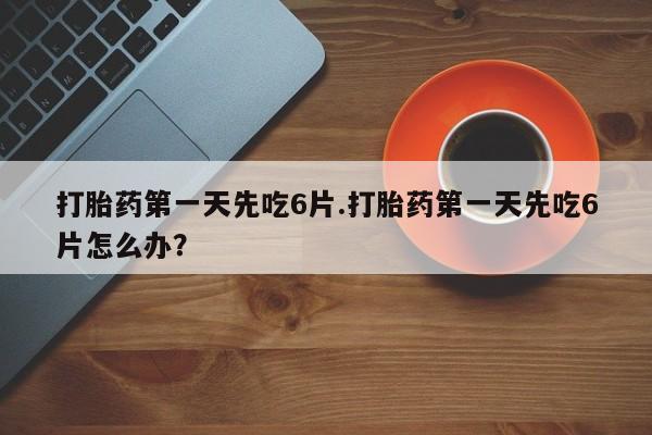 买流产药打胎药保密发货打胎药第一天先吃6片.打胎药第一天先吃6片怎么办？