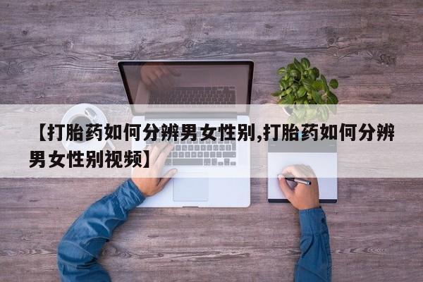 买流产药打胎药保密发货【打胎药如何分辨男女性别,打胎药如何分辨男女性别视频】