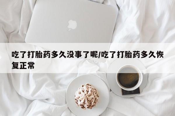 买流产药打胎药保密发货吃了打胎药多久没事了呢/吃了打胎药多久恢复正常