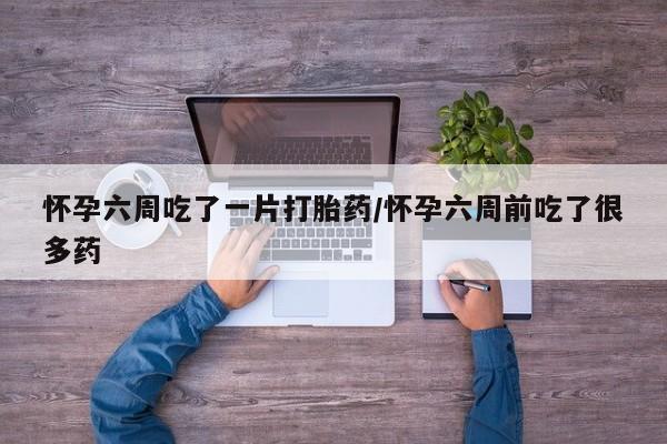 买流产药打胎药保密发货怀孕六周吃了一片打胎药/怀孕六周前吃了很多药