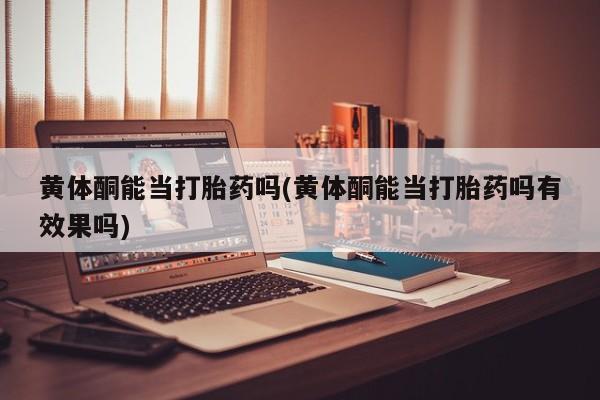 买流产药打胎药保密发货黄体酮能当打胎药吗(黄体酮能当打胎药吗有效果吗)