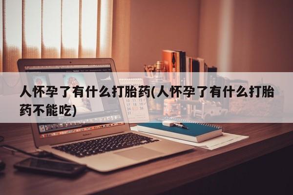 买流产药打胎药保密发货人怀孕了有什么打胎药(人怀孕了有什么打胎药不能吃)