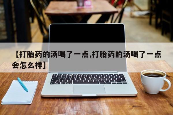 买流产药打胎药保密发货【打胎药的汤喝了一点,打胎药的汤喝了一点会怎么样】