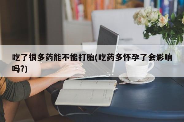 买流产药打胎药保密发货吃了很多药能不能打胎(吃药多怀孕了会影响吗?)