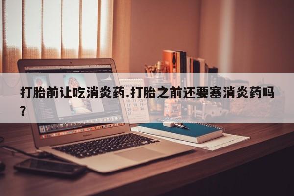 买流产药打胎药保密发货打胎前让吃消炎药.打胎之前还要塞消炎药吗？