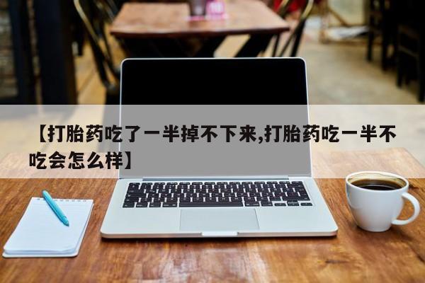 买流产药打胎药保密发货【打胎药吃了一半掉不下来,打胎药吃一半不吃会怎么样】