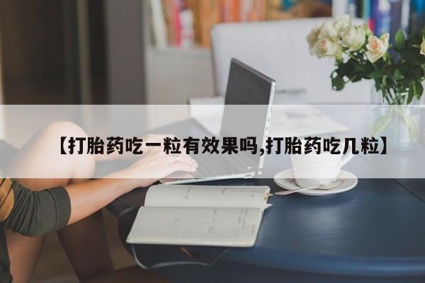 买流产药打胎药保密发货【打胎药吃一粒有效果吗,打胎药吃几粒】